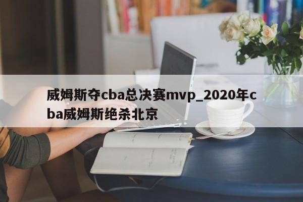 威姆斯夺cba总决赛mvp_2020年cba威姆斯绝杀北京