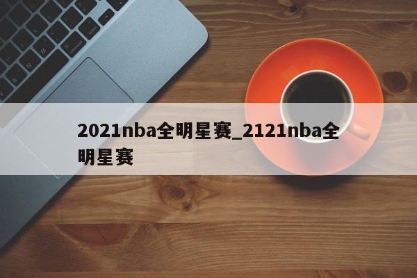 2021nba全明星赛_2121nba全明星赛