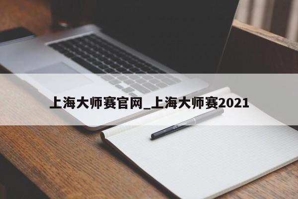 上海大师赛官网_上海大师赛2021