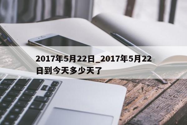 2017年5月22日_2017年5月22日到今天多少天了