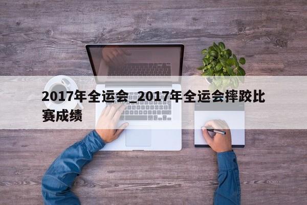 2017年全运会_2017年全运会摔跤比赛成绩