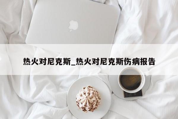 热火对尼克斯_热火对尼克斯伤病报告