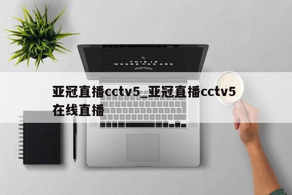 亚冠直播cctv5_亚冠直播cctv5 在线直播