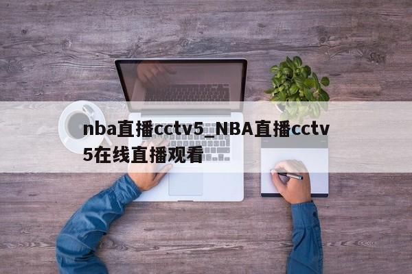 nba直播cctv5_NBA直播cctv5在线直播观看