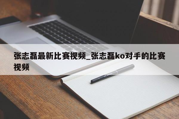 张志磊最新比赛视频_张志磊ko对手的比赛视频