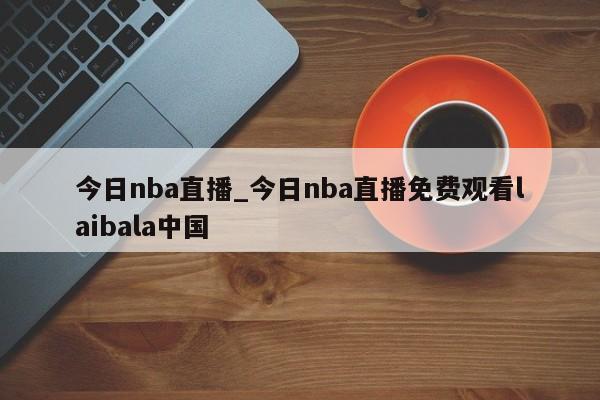 今日nba直播_今日nba直播免费观看laibala中国