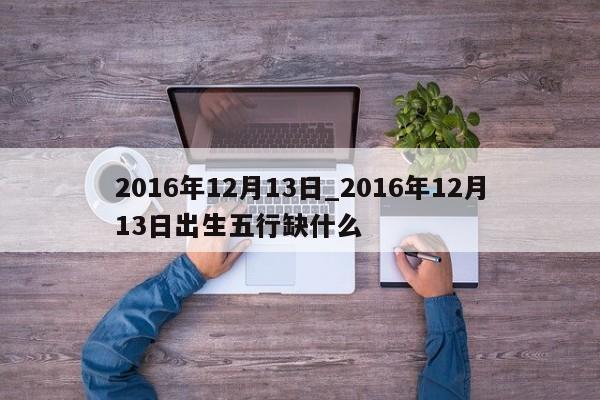 2016年12月13日_2016年12月13日出生五行缺什么
