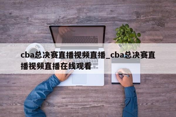cba总决赛直播视频直播_cba总决赛直播视频直播在线观看