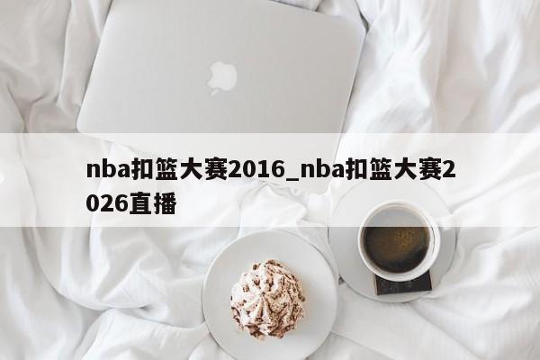 nba扣篮大赛2016_nba扣篮大赛2026直播