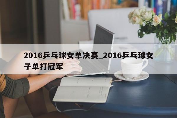 2016乒乓球女单决赛_2016乒乓球女子单打冠军