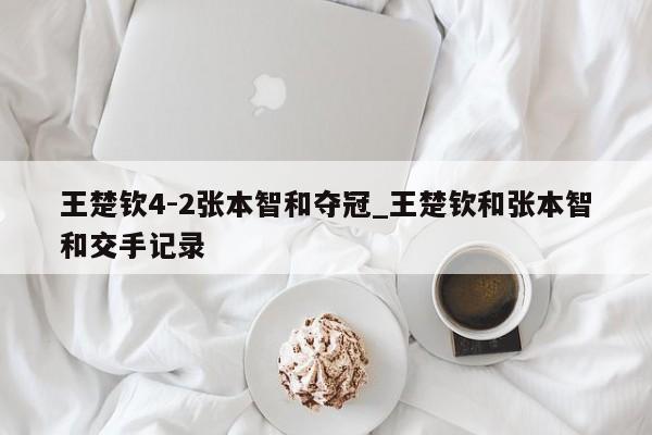 王楚钦4-2张本智和夺冠_王楚钦和张本智和交手记录