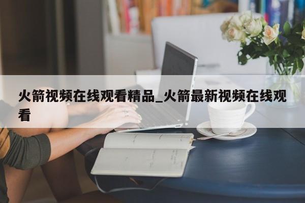 火箭视频在线观看精品_火箭最新视频在线观看