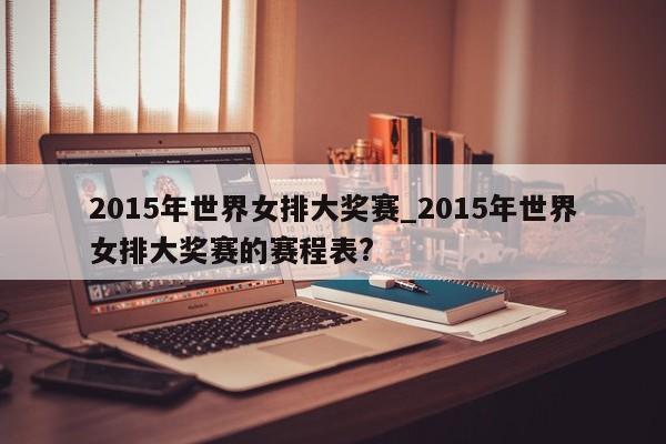 2015年世界女排大奖赛_2015年世界女排大奖赛的赛程表?