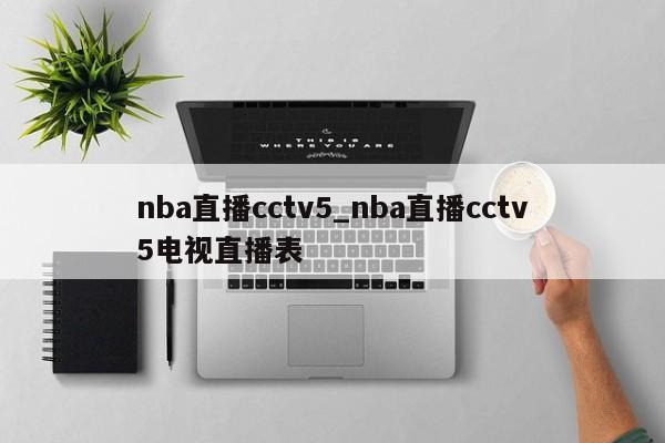 nba直播cctv5_nba直播cctv5电视直播表