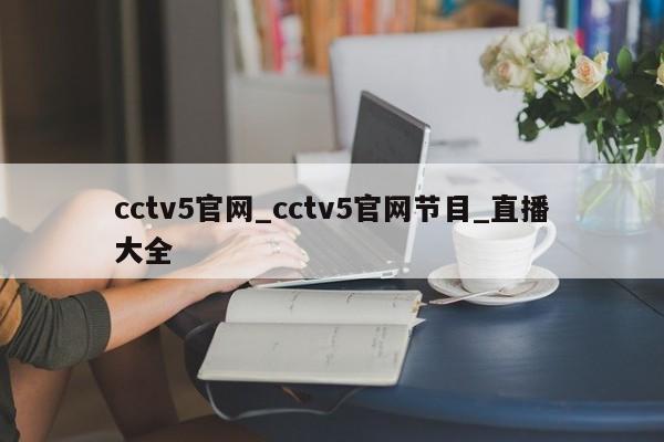 cctv5官网_cctv5官网节目_直播大全
