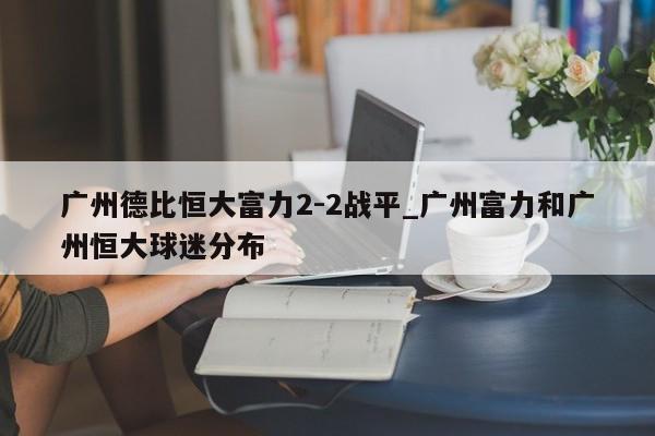 广州德比恒大富力2-2战平_广州富力和广州恒大球迷分布