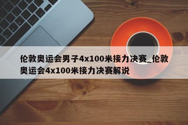 伦敦奥运会男子4x100米接力决赛_伦敦奥运会4x100米接力决赛解说