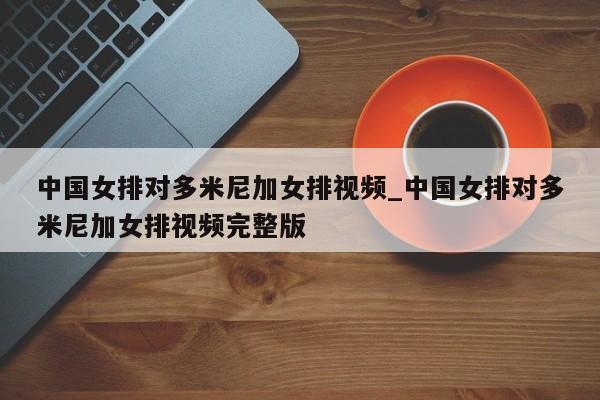 中国女排对多米尼加女排视频_中国女排对多米尼加女排视频完整版