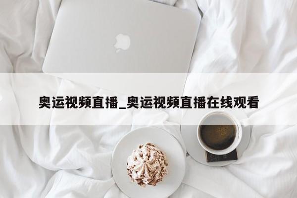 奥运视频直播_奥运视频直播在线观看