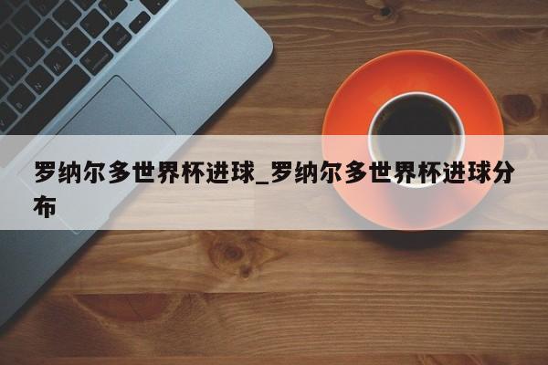罗纳尔多世界杯进球_罗纳尔多世界杯进球分布