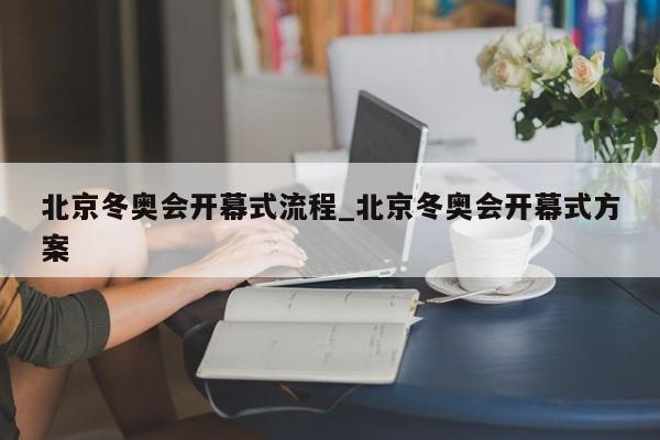 北京冬奥会开幕式流程_北京冬奥会开幕式方案
