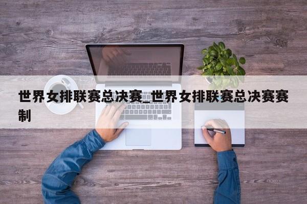 世界女排联赛总决赛_世界女排联赛总决赛赛制