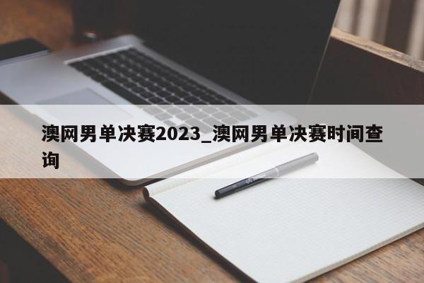 澳网男单决赛2023_澳网男单决赛时间查询