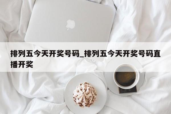 排列五今天开奖号码_排列五今天开奖号码直播开奖