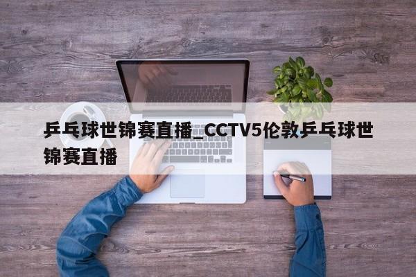 乒乓球世锦赛直播_CCTV5伦敦乒乓球世锦赛直播