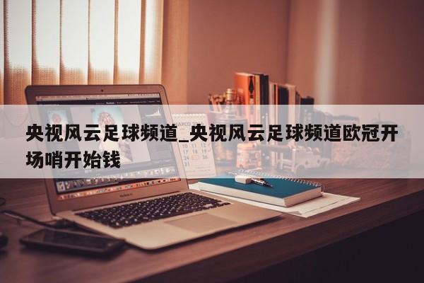 央视风云足球频道_央视风云足球频道欧冠开场哨开始钱