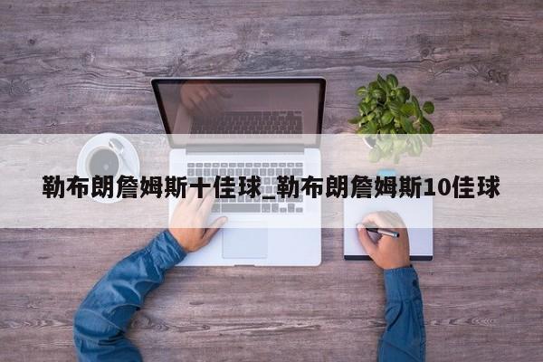 勒布朗詹姆斯十佳球_勒布朗詹姆斯10佳球