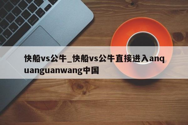 快船vs公牛_快船vs公牛直接进入anquanguanwang中国