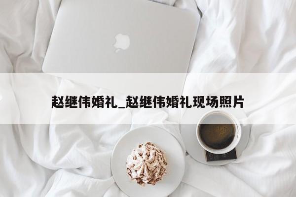 赵继伟婚礼_赵继伟婚礼现场照片