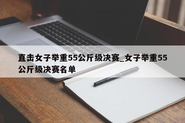 直击女子举重55公斤级决赛_女子举重55公斤级决赛名单