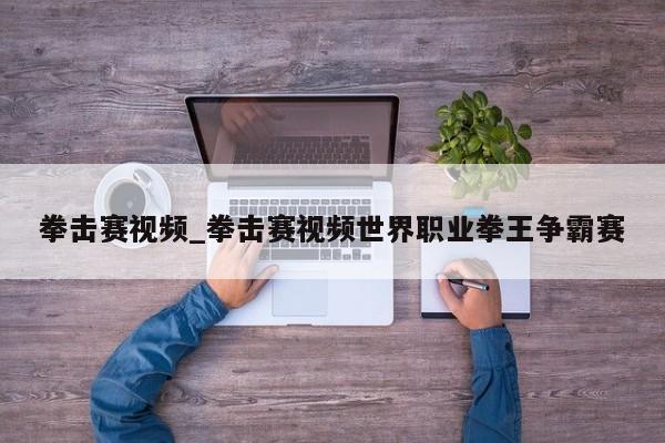 拳击赛视频_拳击赛视频世界职业拳王争霸赛