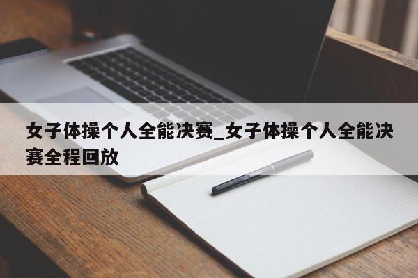 女子体操个人全能决赛_女子体操个人全能决赛全程回放