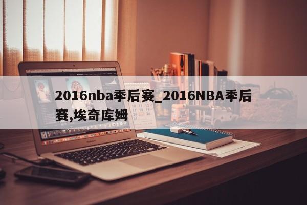 2016nba季后赛_2016NBA季后赛,埃奇库姆