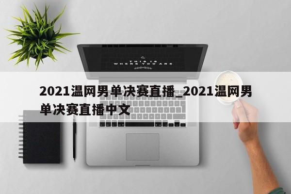 2021温网男单决赛直播_2021温网男单决赛直播中文