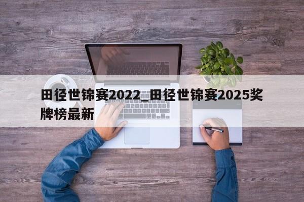 田径世锦赛2022_田径世锦赛2025奖牌榜最新