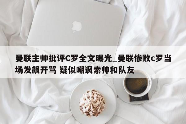 曼联主帅批评C罗全文曝光_曼联惨败c罗当场发飙开骂 疑似嘲讽索帅和队友