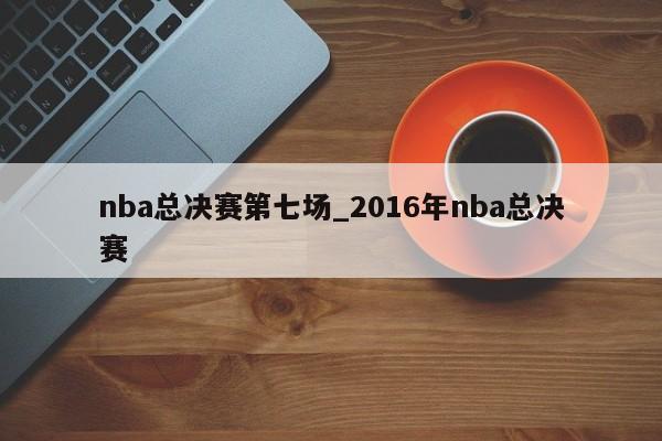 nba总决赛第七场_2016年nba总决赛