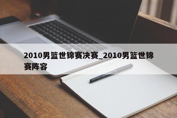 2010男篮世锦赛决赛_2010男篮世锦赛阵容