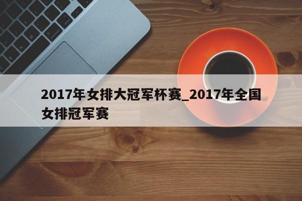 2017年女排大冠军杯赛_2017年全国女排冠军赛