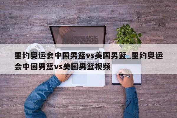 里约奥运会中国男篮vs美国男篮_里约奥运会中国男篮vs美国男篮视频