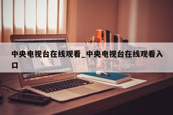 中央电视台在线观看_中央电视台在线观看入口