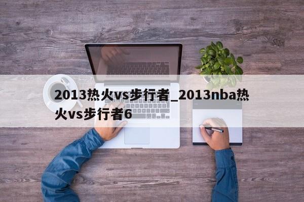 2013热火vs步行者_2013nba热火vs步行者6