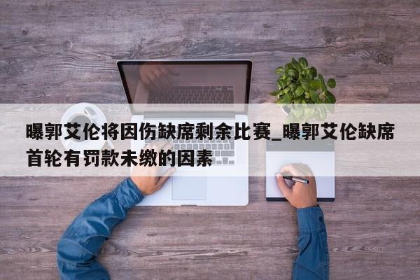 曝郭艾伦将因伤缺席剩余比赛_曝郭艾伦缺席首轮有罚款未缴的因素