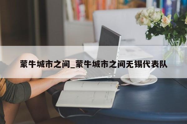 蒙牛城市之间_蒙牛城市之间无锡代表队