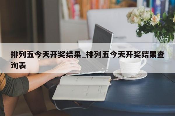 排列五今天开奖结果_排列五今天开奖结果查询表