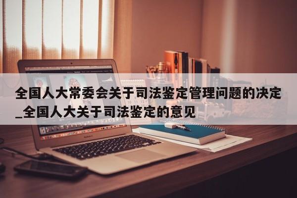 全国人大常委会关于司法鉴定管理问题的决定_全国人大关于司法鉴定的意见